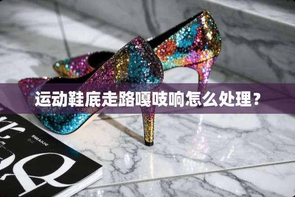 运动鞋底走路嘎吱响怎么处理？