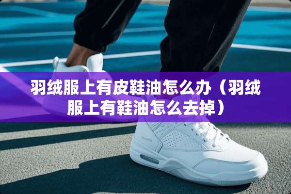羽绒服上有皮鞋油怎么办（羽绒服上有鞋油怎么去掉）