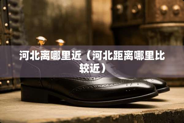 河北离哪里近（河北距离哪里比较近）