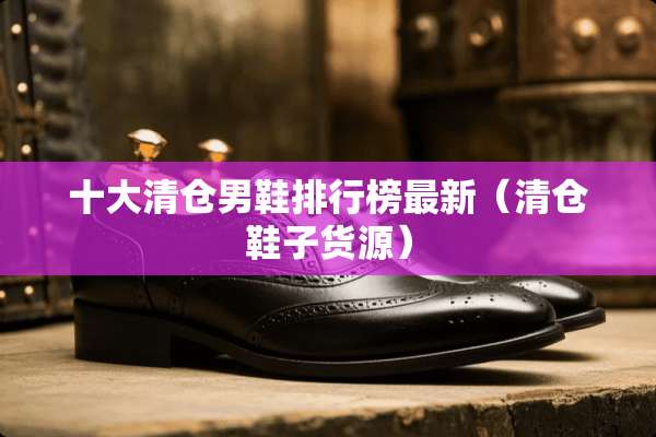 十大清仓男鞋排行榜最新（清仓鞋子货源）