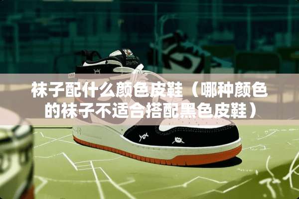袜子配什么颜色皮鞋（哪种颜色的袜子不适合搭配黑色皮鞋）