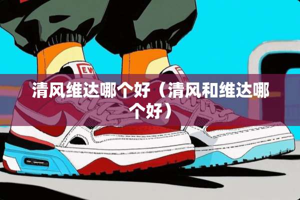 清风维达哪个好（清风和维达哪个好）