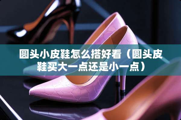 圆头小皮鞋怎么搭好看（圆头皮鞋买大一点还是小一点）