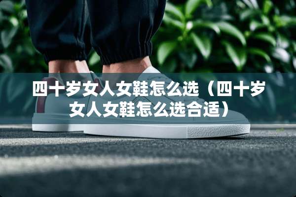 四十岁女人女鞋怎么选（四十岁女人女鞋怎么选合适）