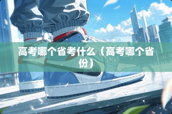 高考哪个省考什么（高考哪个省份）