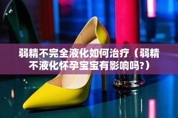 弱精不完全液化如何治疗（弱精不液化怀孕宝宝有影响吗?）