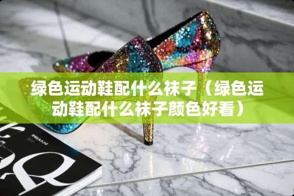 绿色运动鞋配什么袜子（绿色运动鞋配什么袜子颜色好看）