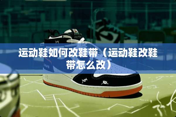 运动鞋如何改鞋带（运动鞋改鞋带怎么改）