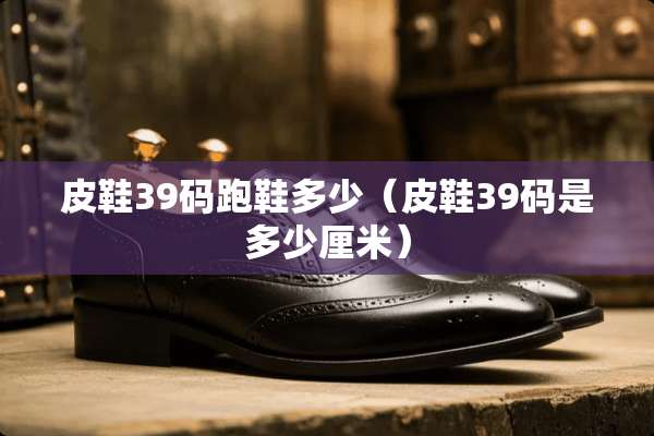 皮鞋39码跑鞋多少（皮鞋39码是多少厘米）