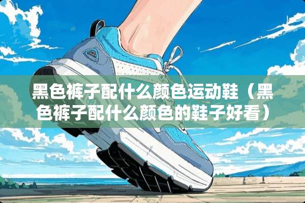 黑色裤子配什么颜色运动鞋（黑色裤子配什么颜色的鞋子好看）