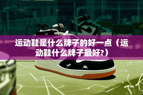 运动鞋是什么牌子的好一点（运动鞋什么牌子最好?）