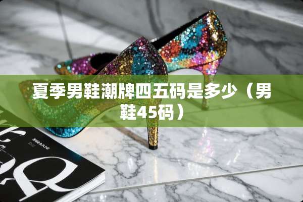 夏季男鞋潮牌四五码是多少（男鞋45码）
