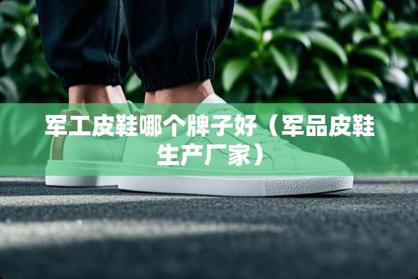 军工皮鞋哪个牌子好（**皮鞋生产厂家）