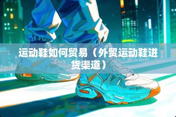 运动鞋如何贸易（外贸运动鞋进货渠道）