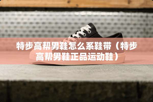 特步高帮男鞋怎么系鞋带（特步高帮男鞋正品运动鞋）