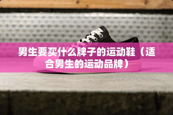男生要买什么牌子的运动鞋（适合男生的运动品牌）