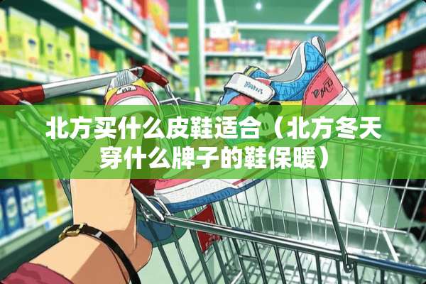 北方买什么皮鞋适合（北方冬天穿什么牌子的鞋保暖）