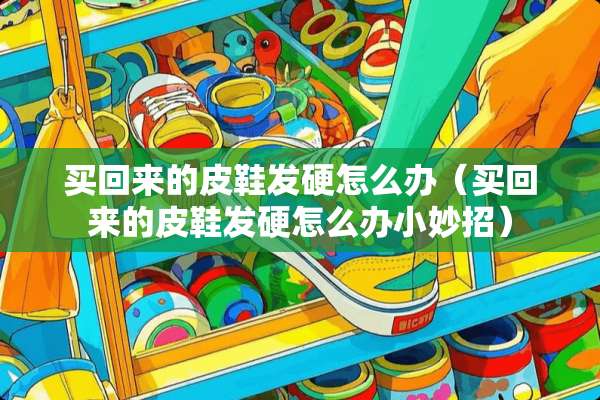 买回来的皮鞋发硬怎么办（买回来的皮鞋发硬怎么办小妙招）