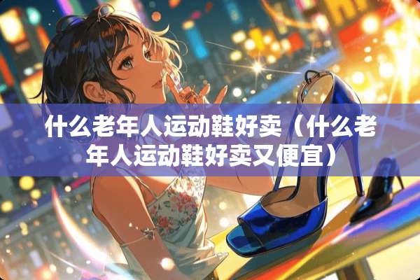 什么老年人运动鞋好卖（什么老年人运动鞋好卖又便宜）