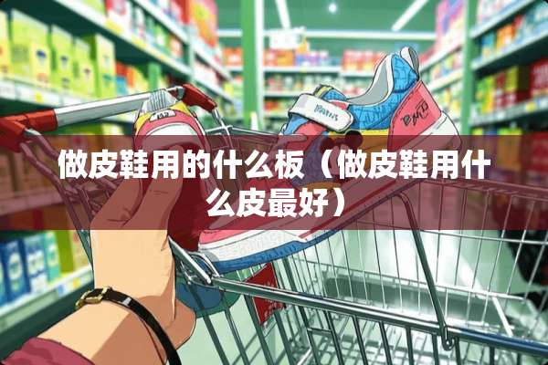 做皮鞋用的什么板（做皮鞋用什么皮最好）
