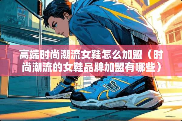 高端时尚潮流女鞋怎么加盟（时尚潮流的女鞋品牌加盟有哪些）