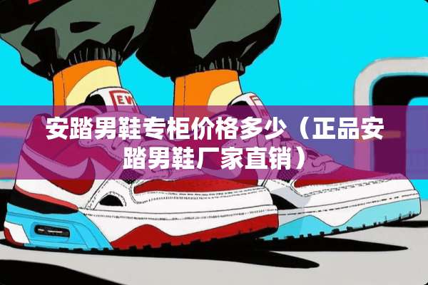安踏男鞋专柜价格多少（正品安踏男鞋厂家直销）