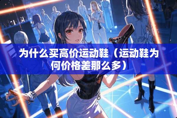 为什么买高价运动鞋（运动鞋为何价格差那么多）