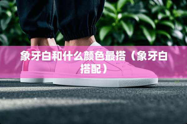 象牙白和什么颜色最搭（象牙白搭配）