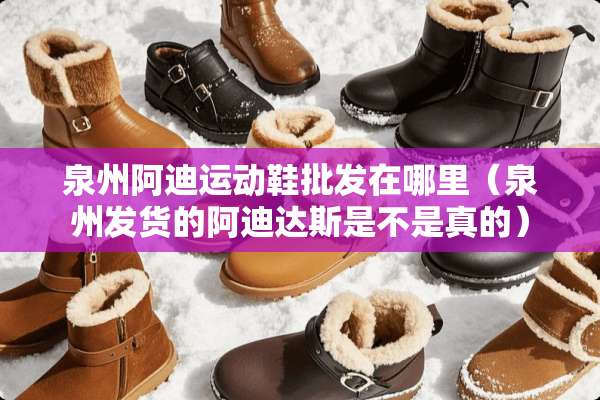 泉州阿迪运动鞋批发在哪里（泉州发货的阿迪达斯是不是真的）