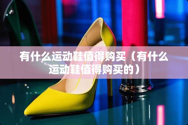 有什么运动鞋值得购买（有什么运动鞋值得购买的）