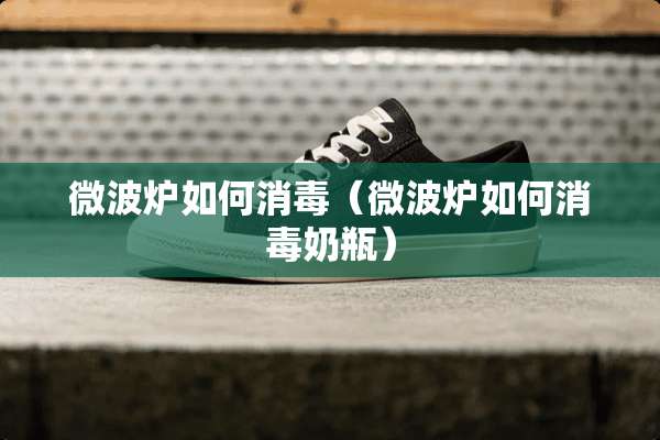 微波炉如何消毒（微波炉如何消毒奶瓶）
