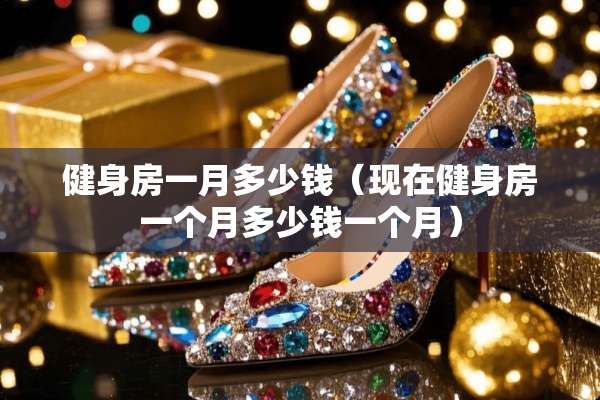 健身房一月多少钱（现在健身房一个月多少钱一个月）