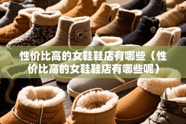 性价比高的女鞋鞋店有哪些（性价比高的女鞋鞋店有哪些呢）