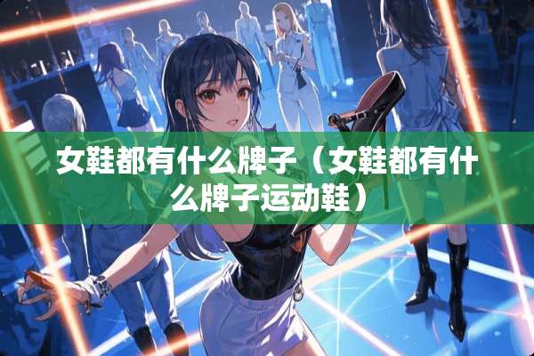 女鞋都有什么牌子（女鞋都有什么牌子运动鞋）