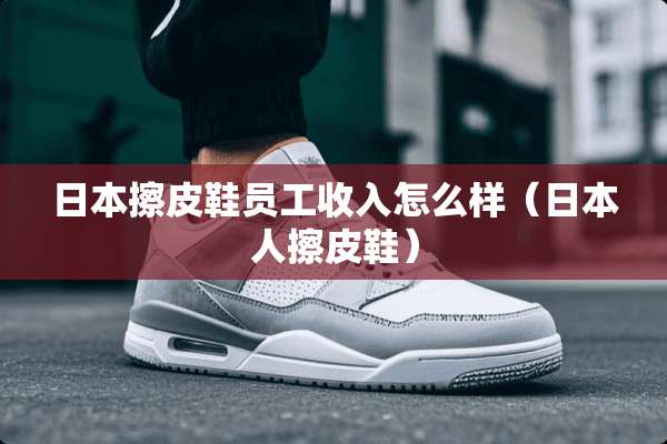 日本擦皮鞋员工收入怎么样（日本人擦皮鞋）