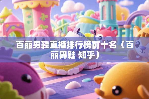 百丽男鞋直播排行榜前十名（百丽男鞋 知乎）