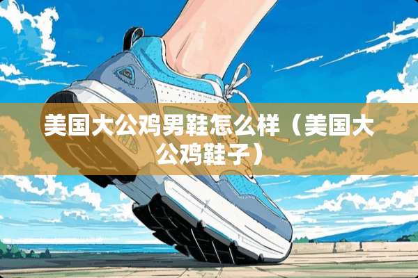美国大公鸡男鞋怎么样（美国大公鸡鞋子）