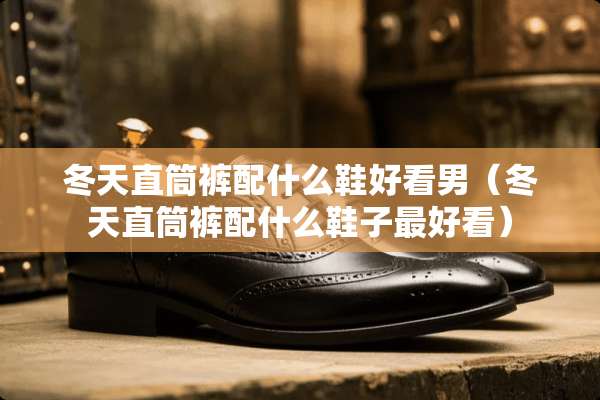 冬天直筒裤配什么鞋好看男（冬天直筒裤配什么鞋子最好看）