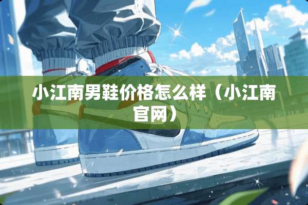 小江南男鞋价格怎么样（小江南官网）