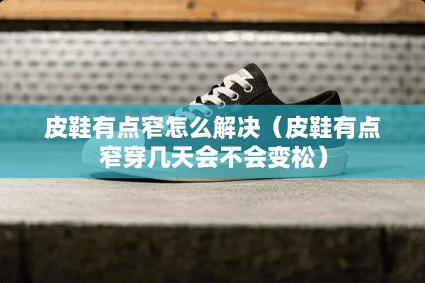 皮鞋有点窄怎么解决（皮鞋有点窄穿几天会不会变松）