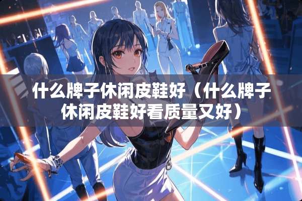 什么牌子休闲皮鞋好（什么牌子休闲皮鞋好看质量又好）