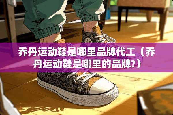 乔丹运动鞋是哪里品牌代工（乔丹运动鞋是哪里的品牌?）
