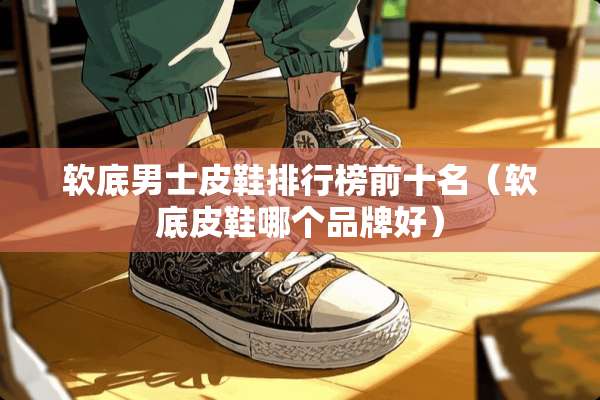 软底男士皮鞋排行榜前十名（软底皮鞋哪个品牌好）
