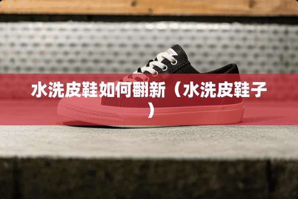 水洗皮鞋如何翻新（水洗皮鞋子）
