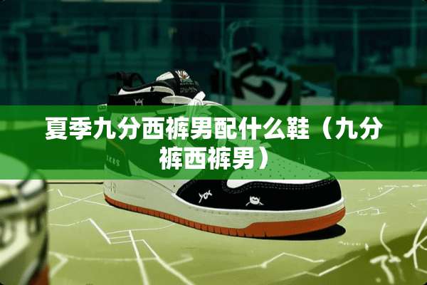 夏季九分西裤男配什么鞋（九分裤西裤男）