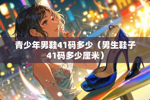 青少年男鞋41码多少（男生鞋子41码多少厘米）