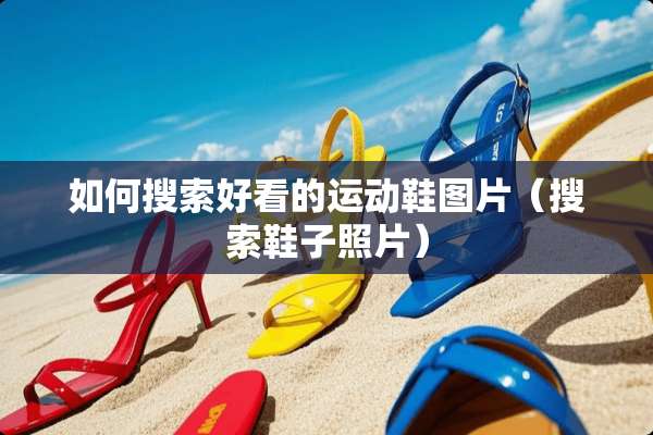 如何搜索好看的运动鞋图片（搜索鞋子照片）