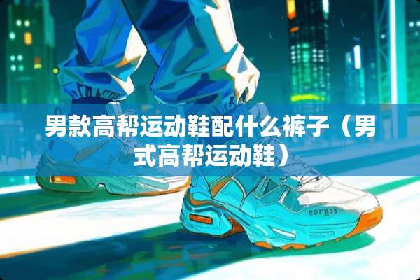 男款高帮运动鞋配什么裤子（男式高帮运动鞋）