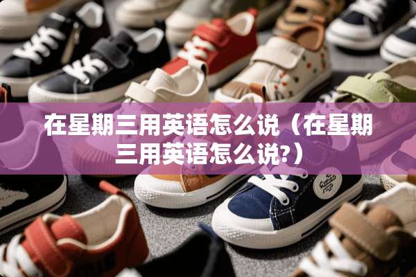 在星期三用英语怎么说（在星期三用英语怎么说?）