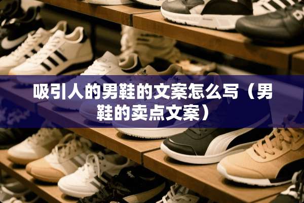 吸引人的男鞋的文案怎么写（男鞋的卖点文案）